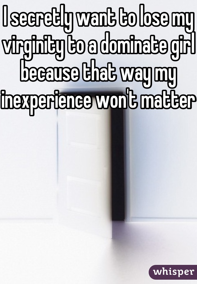 I secretly want to lose my virginity to a dominate girl because that way my inexperience won't matter 