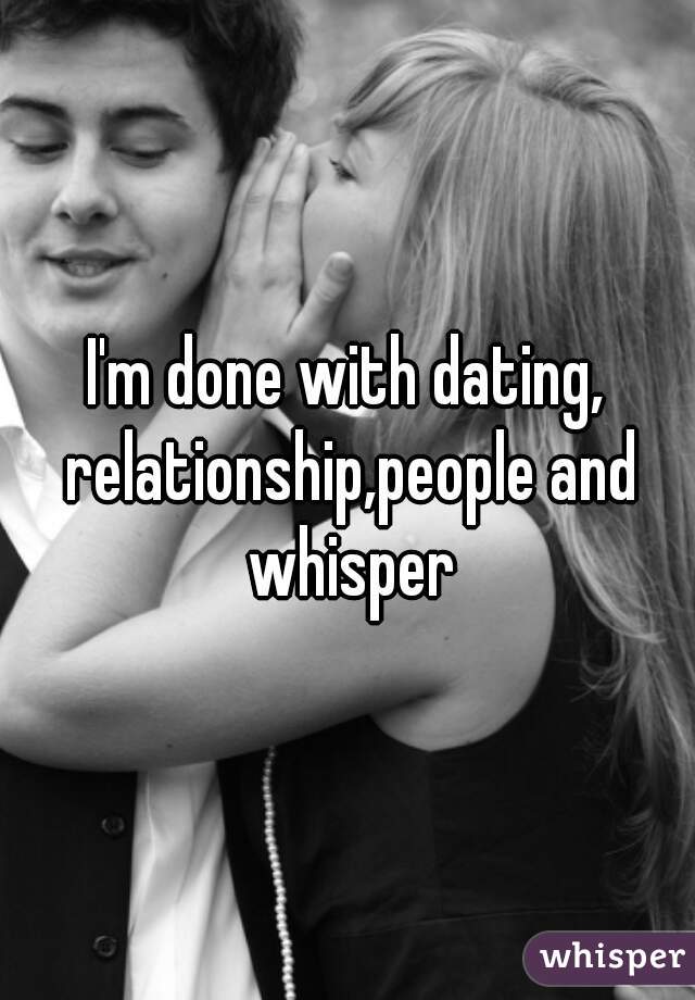 I'm done with dating, relationship,people and whisper