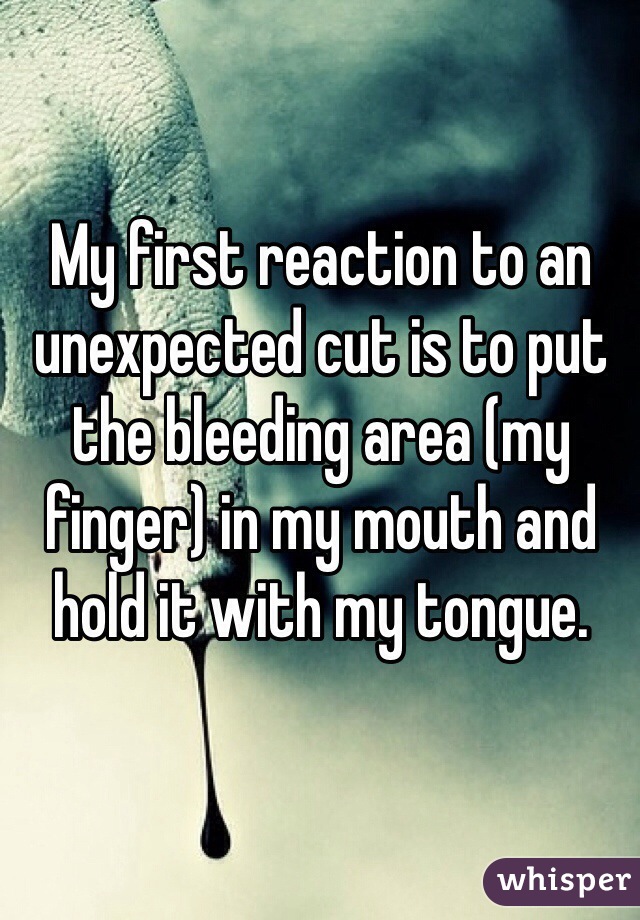 My first reaction to an unexpected cut is to put the bleeding area (my finger) in my mouth and hold it with my tongue. 