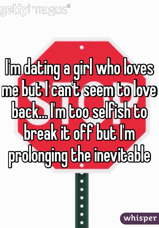 I'm dating a girl who loves me but I can't seem to love back... I'm too selfish to break it off but I'm prolonging the inevitable 
