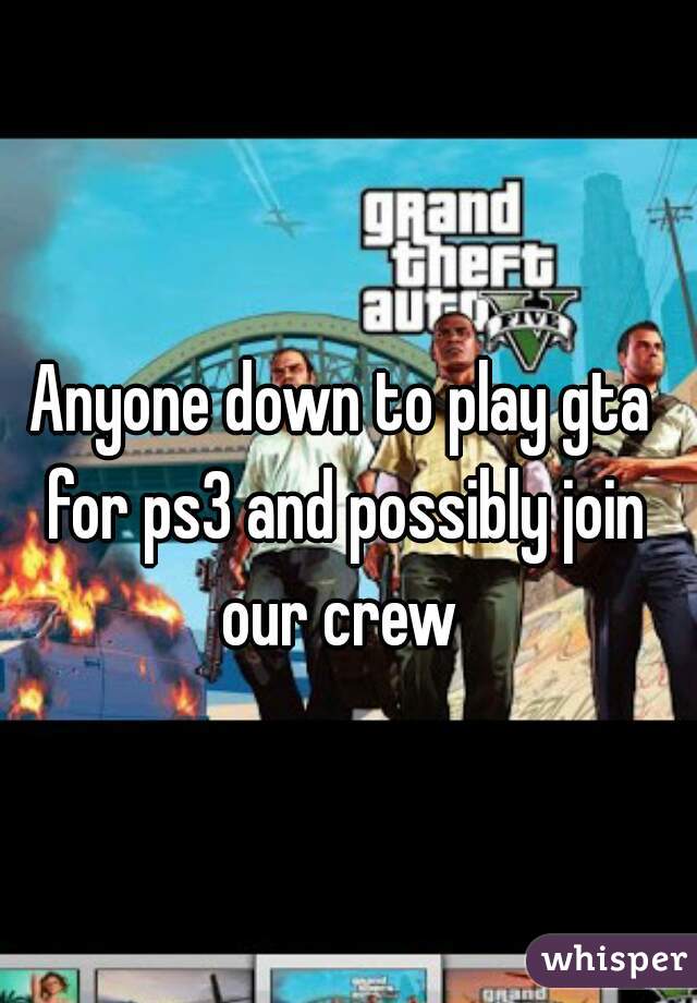 Anyone down to play gta for ps3 and possibly join our crew 