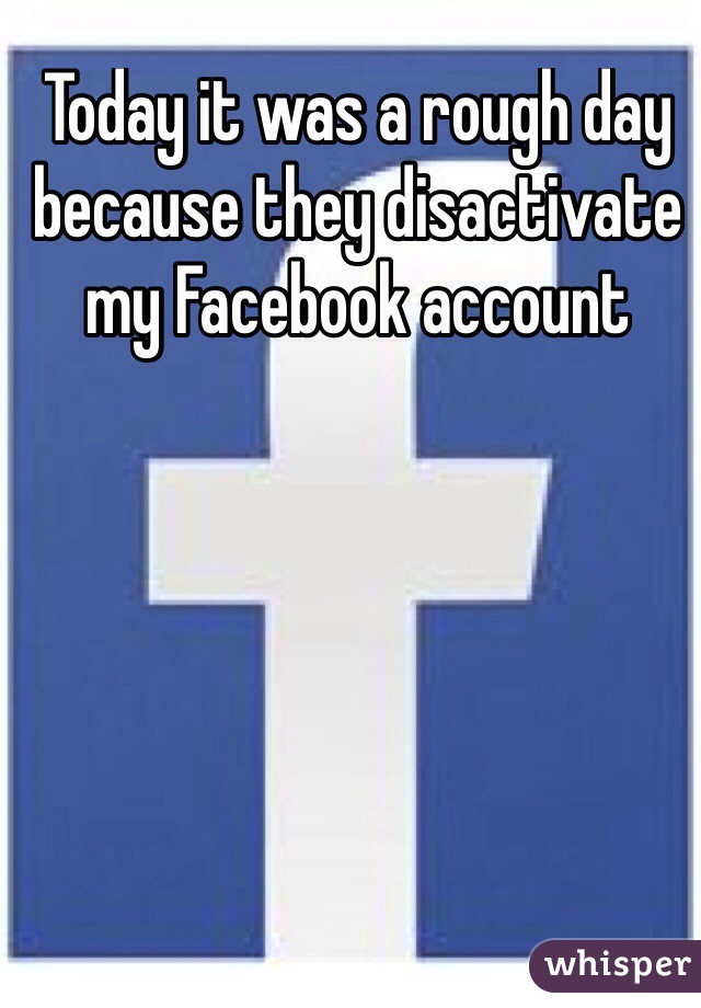 Today it was a rough day because they disactivate my Facebook account
