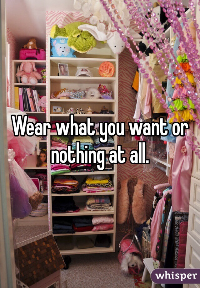 Wear what you want or nothing at all.
