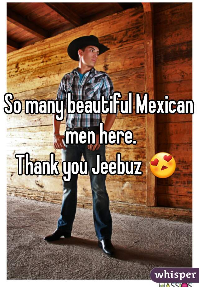 So many beautiful Mexican men here.
Thank you Jeebuz 😍  