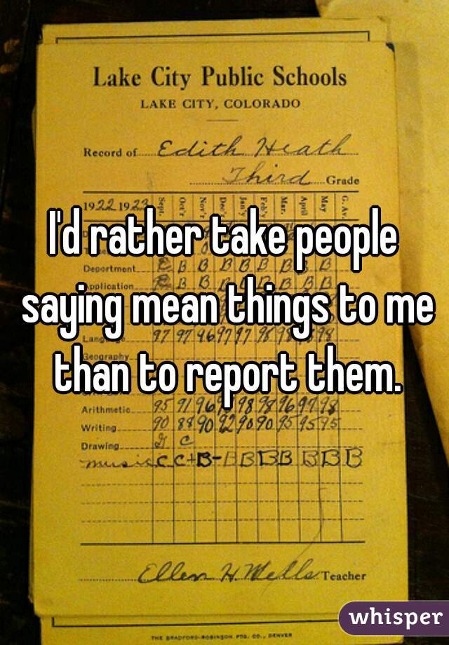 I'd rather take people saying mean things to me than to report them.