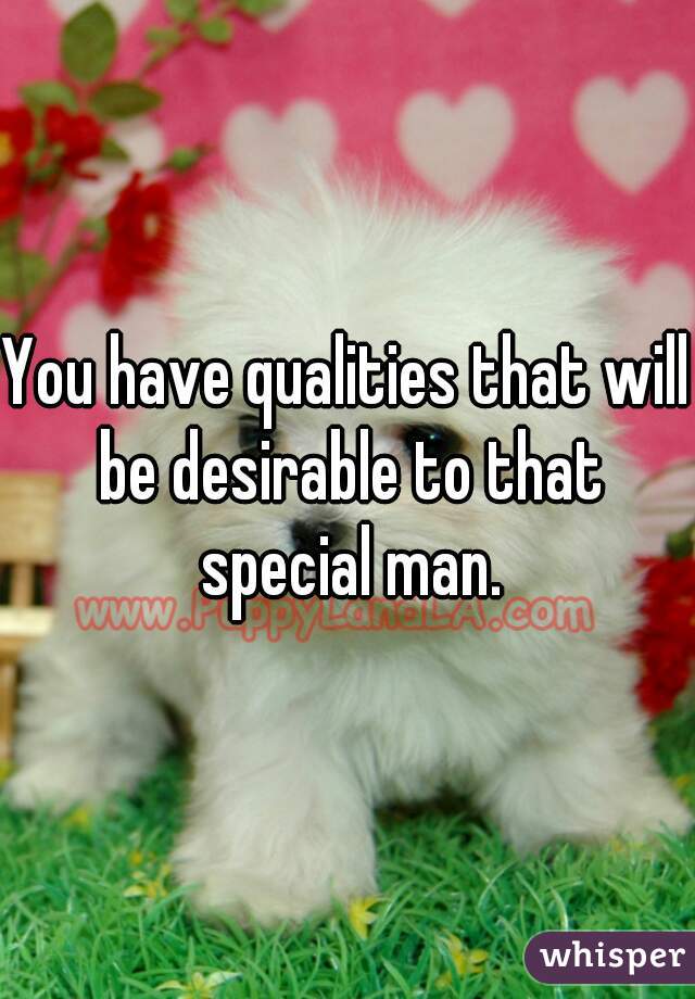 You have qualities that will be desirable to that special man.