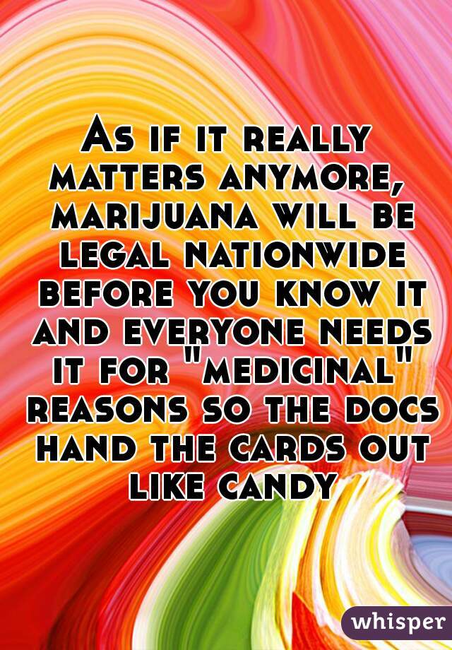 As if it really matters anymore,  marijuana will be legal nationwide before you know it and everyone needs it for "medicinal" reasons so the docs hand the cards out like candy