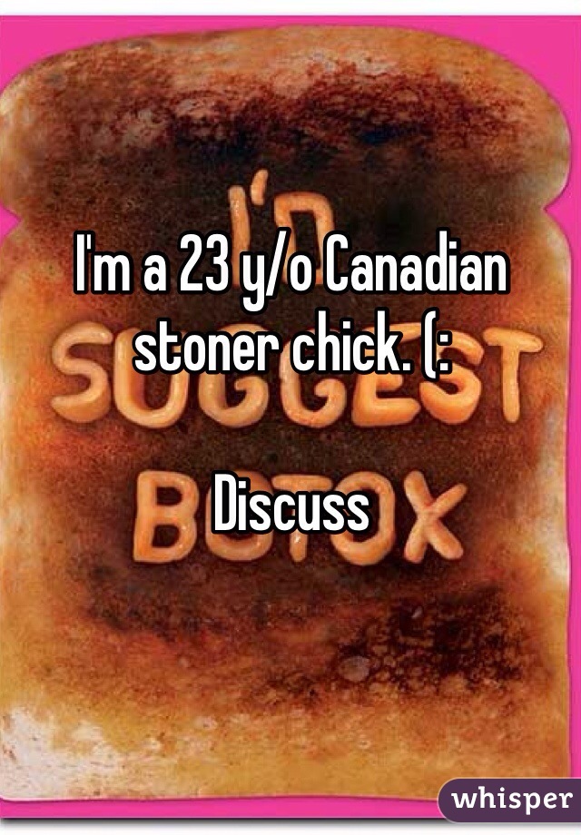 I'm a 23 y/o Canadian stoner chick. (: 

Discuss