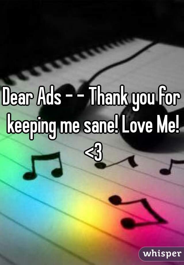 Dear Ads - - Thank you for keeping me sane! Love Me! <3