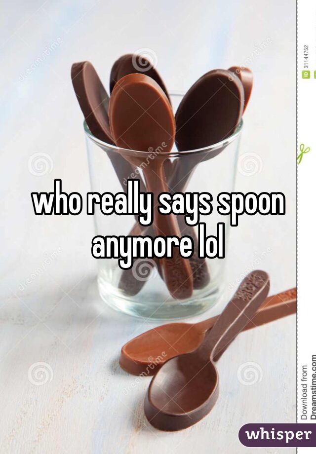who really says spoon anymore lol
