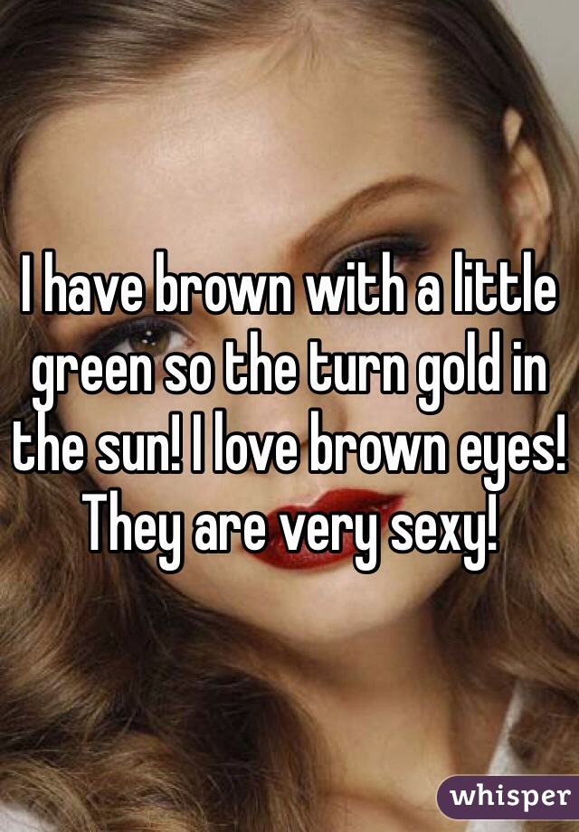 I have brown with a little green so the turn gold in the sun! I love brown eyes! They are very sexy!