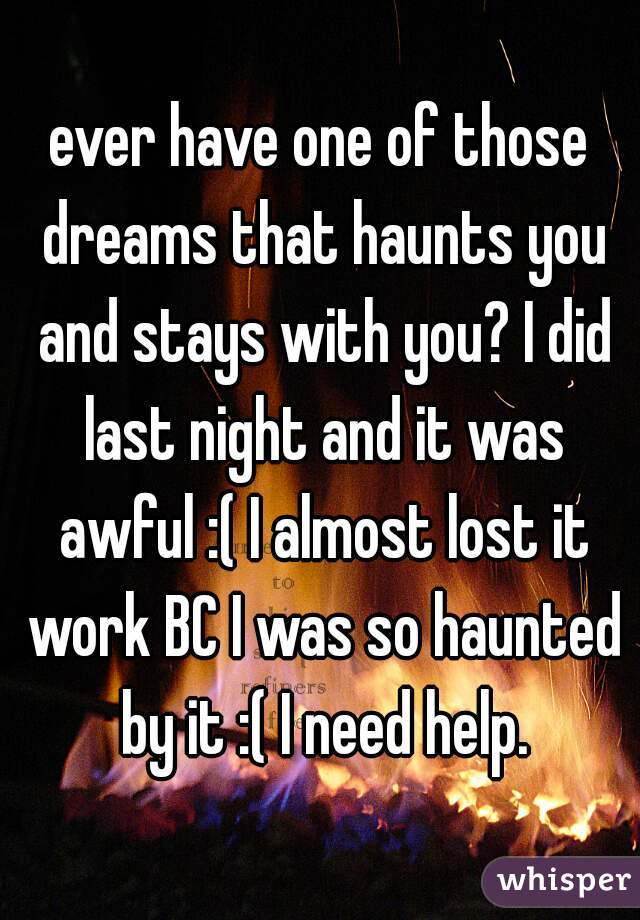 ever have one of those dreams that haunts you and stays with you? I did last night and it was awful :( I almost lost it work BC I was so haunted by it :( I need help.