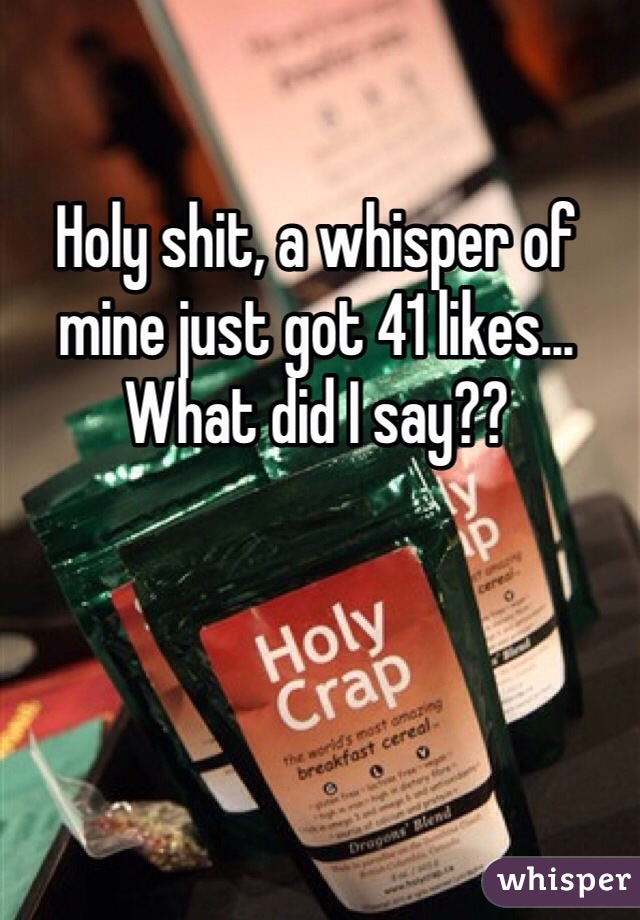 Holy shit, a whisper of mine just got 41 likes... What did I say?? 