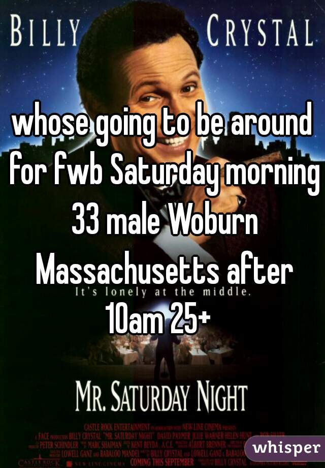 whose going to be around for fwb Saturday morning 33 male Woburn Massachusetts after 10am 25+  
