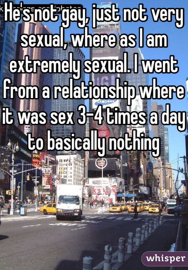 He's not gay, just not very sexual, where as I am extremely sexual. I went from a relationship where it was sex 3-4 times a day to basically nothing 