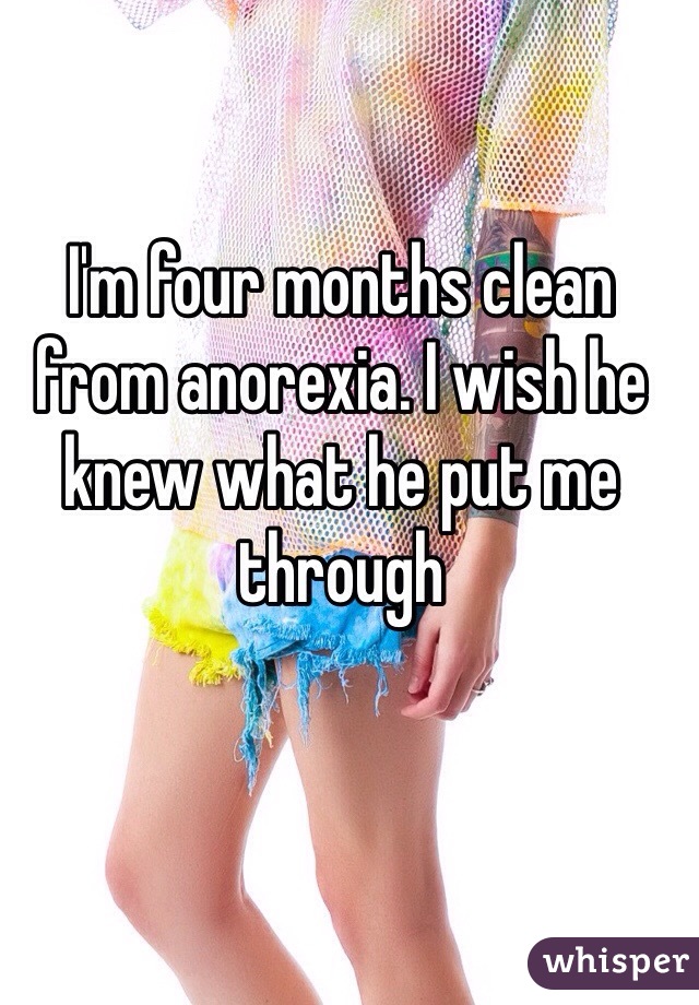 I'm four months clean from anorexia. I wish he knew what he put me through 