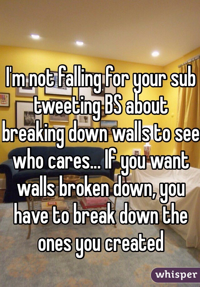 I'm not falling for your sub tweeting BS about breaking down walls to see who cares... If you want walls broken down, you have to break down the ones you created