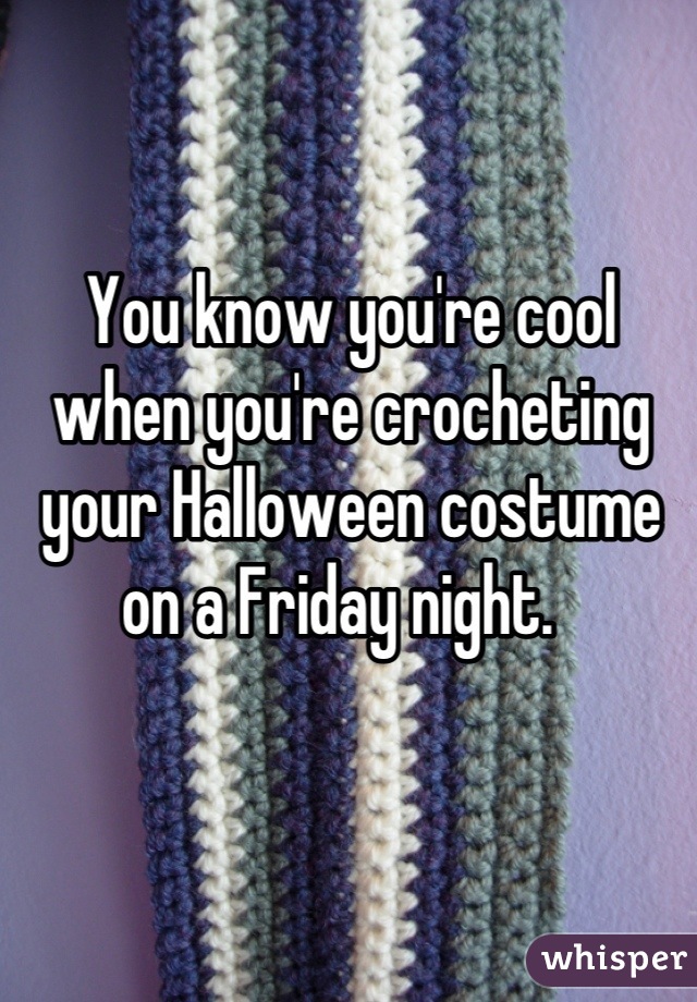 You know you're cool when you're crocheting your Halloween costume on a Friday night.  