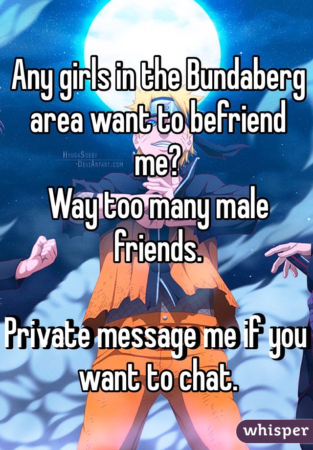 Any girls in the Bundaberg area want to befriend me?
Way too many male friends.

Private message me if you want to chat.
