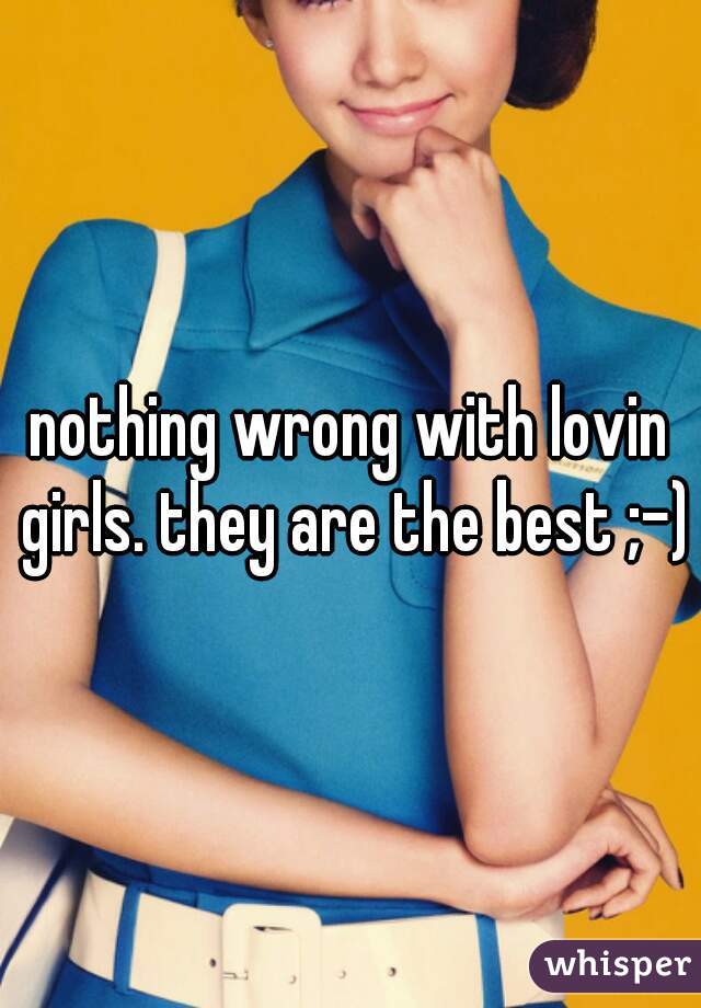 nothing wrong with lovin girls. they are the best ;-)