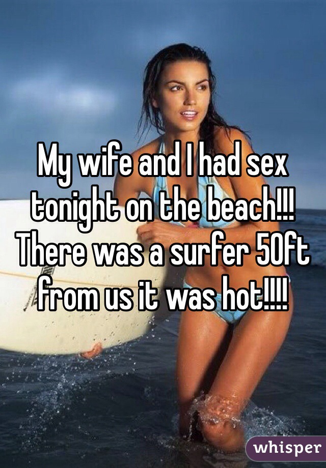 My wife and I had sex tonight on the beach!!! There was a surfer 50ft from us it was hot!!!!