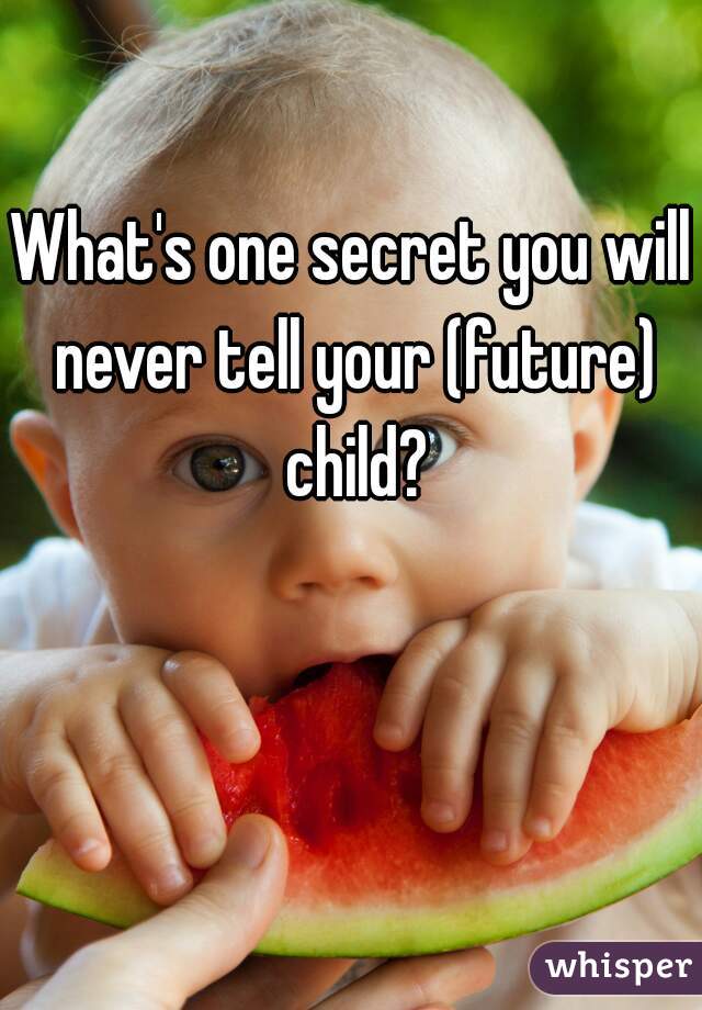 What's one secret you will never tell your (future) child?