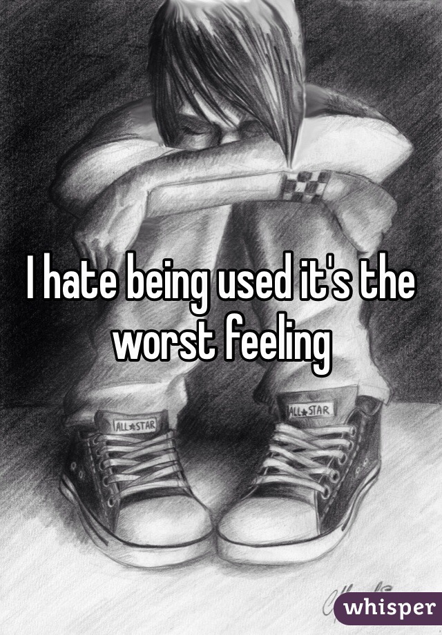I hate being used it's the worst feeling