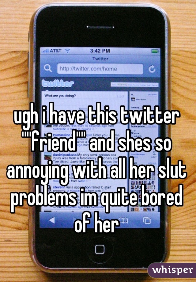 ugh i have this twitter ""friend"" and shes so annoying with all her slut problems im quite bored of her