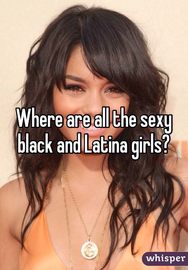 Where are all the sexy black and Latina girls? 