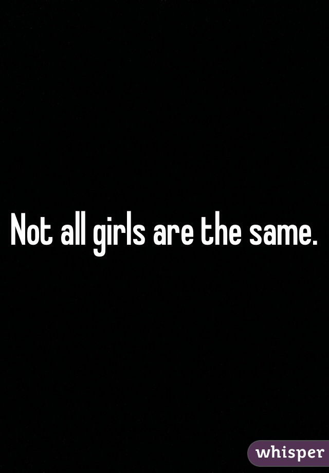 Not all girls are the same. 