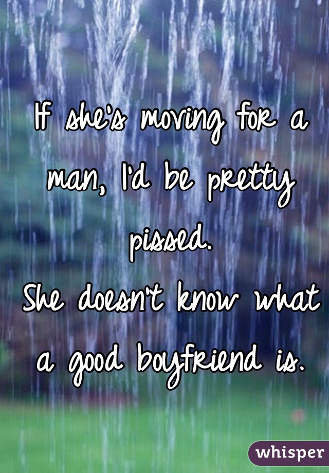 If she's moving for a man, I'd be pretty pissed.
She doesn't know what a good boyfriend is.