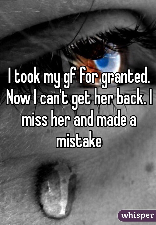 I took my gf for granted. Now I can't get her back. I miss her and made a mistake
