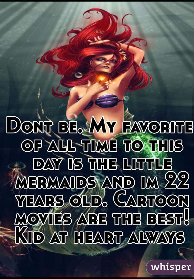 Dont be. My favorite of all time to this day is the little mermaids and im 22 years old. Cartoon movies are the best! Kid at heart always 