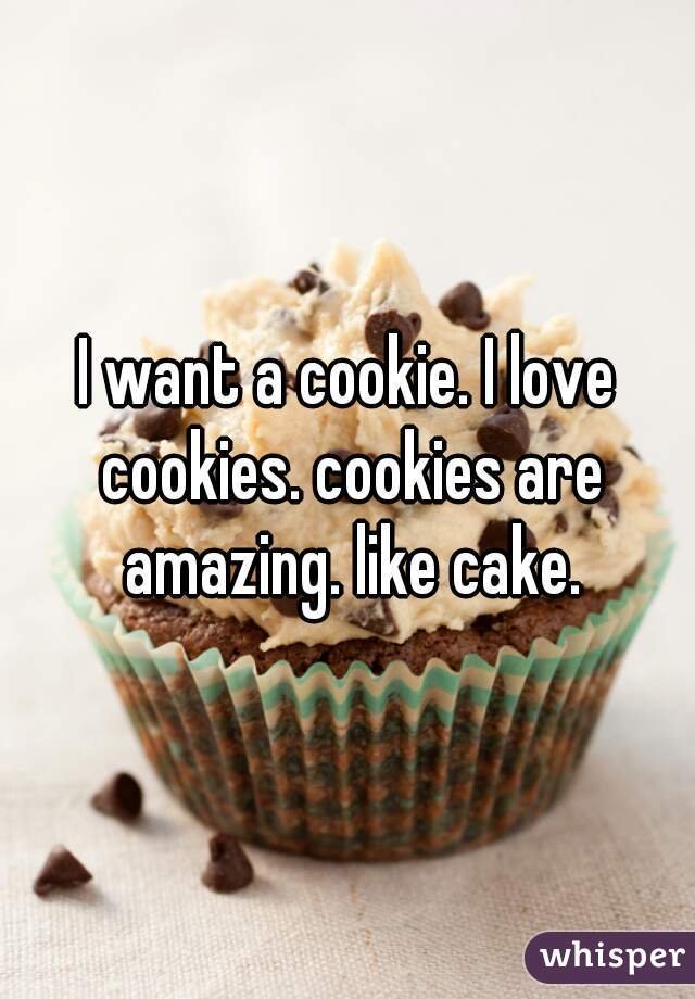 I want a cookie. I love cookies. cookies are amazing. like cake.