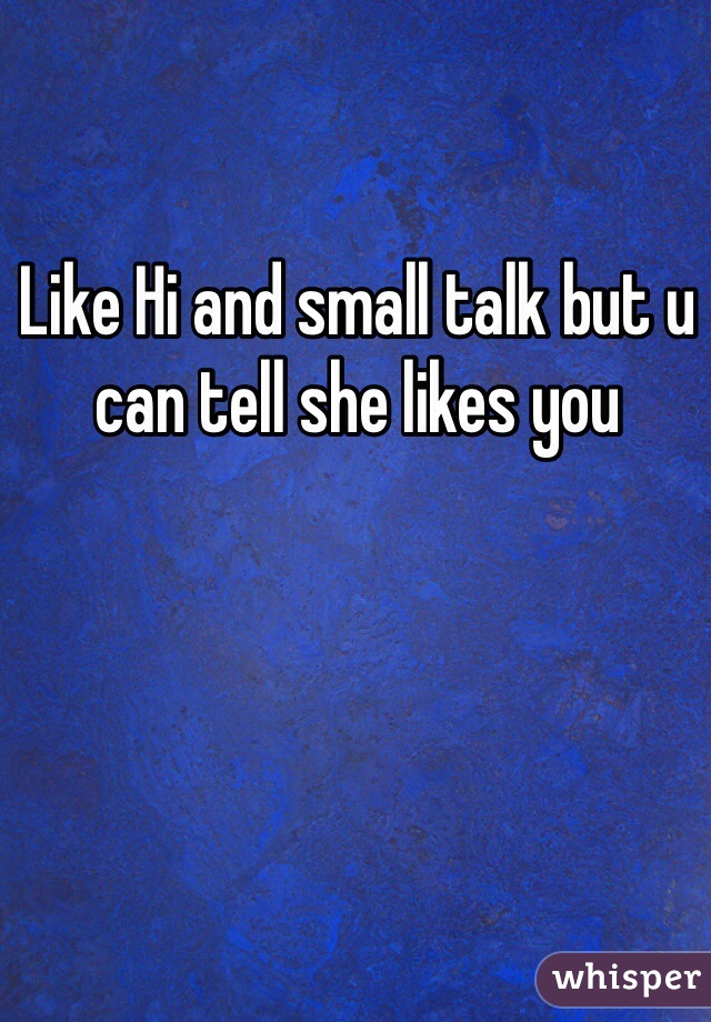 Like Hi and small talk but u can tell she likes you