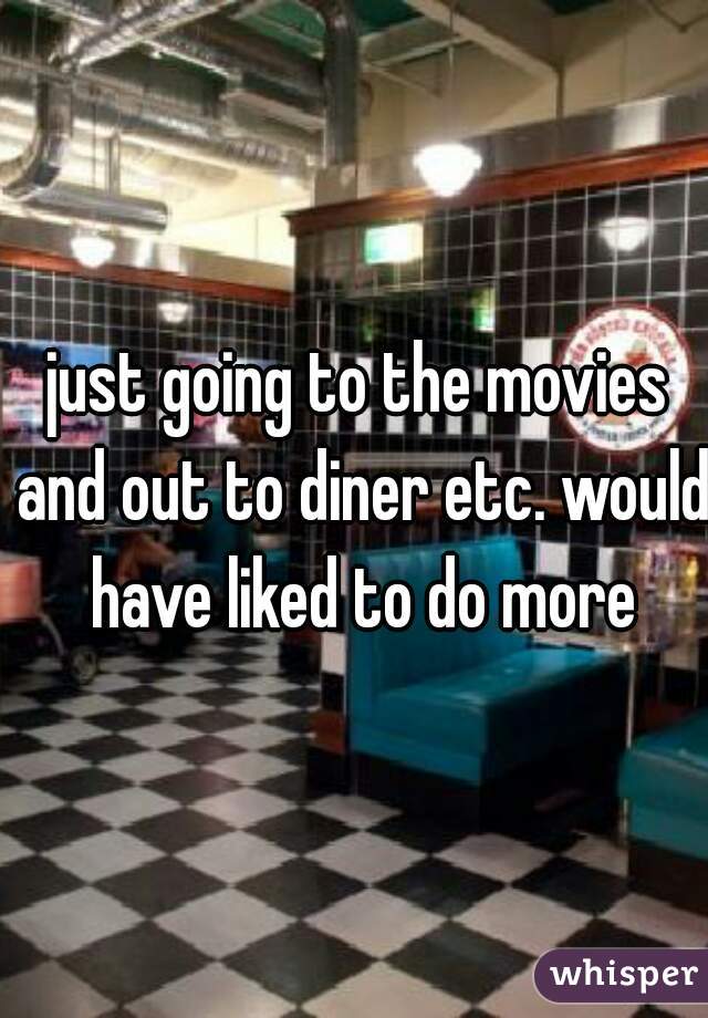 just going to the movies and out to diner etc. would have liked to do more
