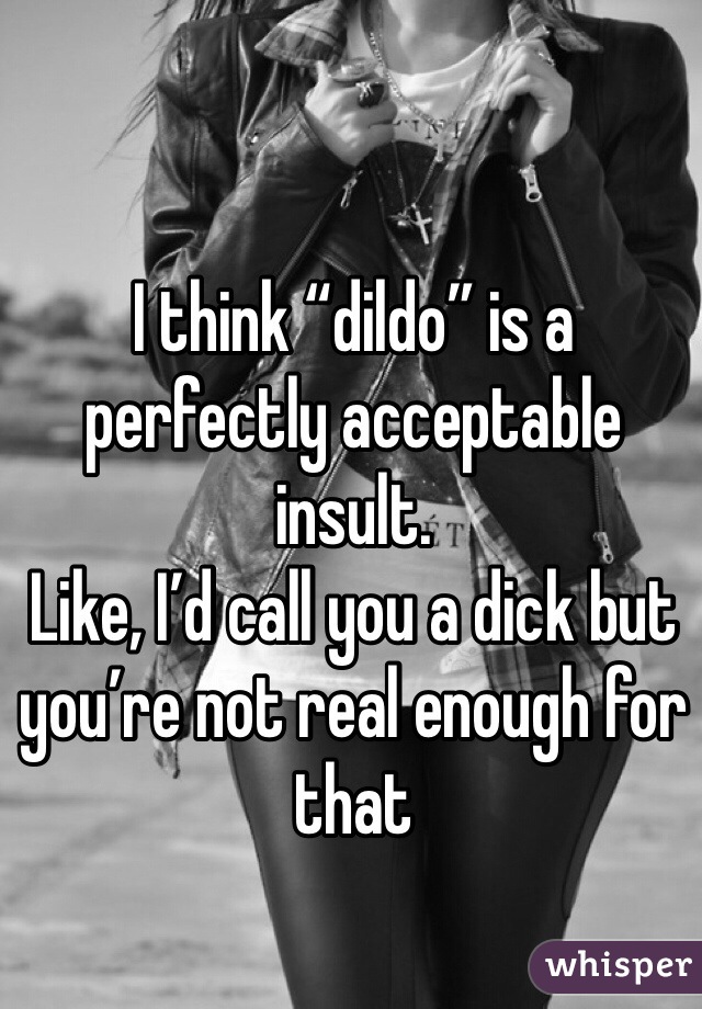 I think “dildo” is a perfectly acceptable insult. 
Like, I’d call you a dick but you’re not real enough for that 