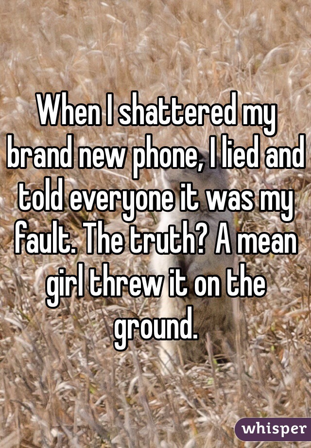 When I shattered my brand new phone, I lied and told everyone it was my fault. The truth? A mean girl threw it on the ground. 