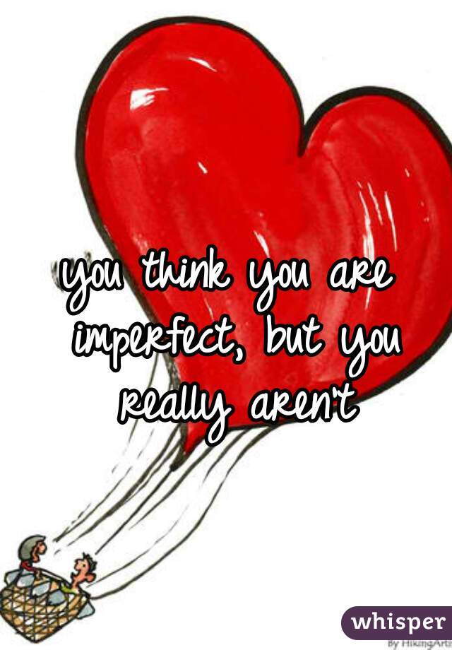 you think you are imperfect, but you really aren't