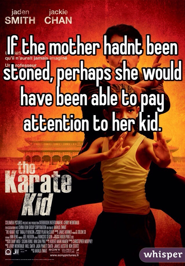 If the mother hadnt been stoned, perhaps she would have been able to pay attention to her kid. 