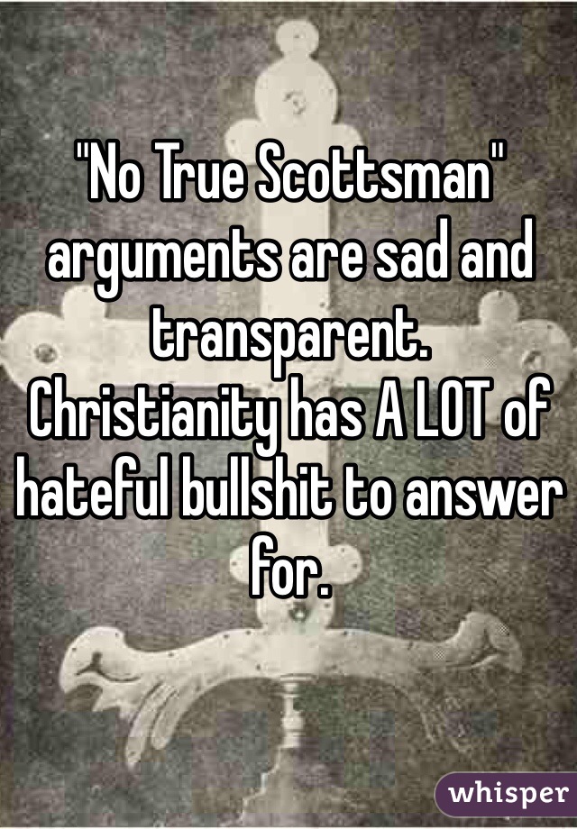 "No True Scottsman" arguments are sad and transparent.
Christianity has A LOT of hateful bullshit to answer for.
