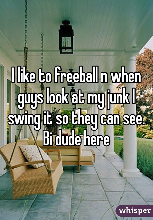 I like to freeball n when guys look at my junk I swing it so they can see. Bi dude here