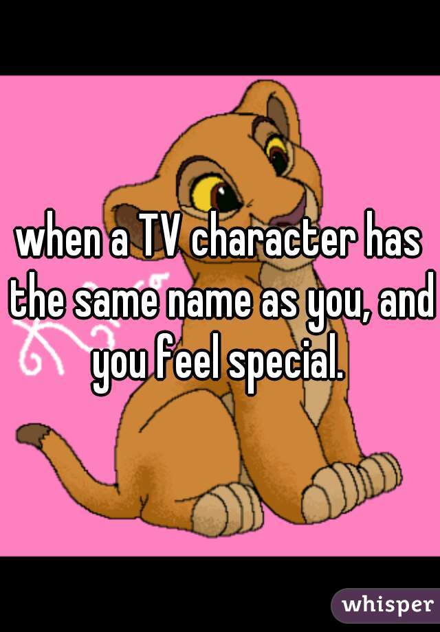 when a TV character has the same name as you, and you feel special. 