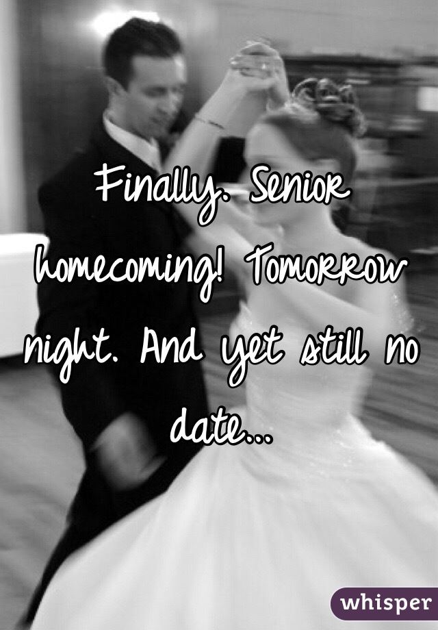 Finally. Senior homecoming! Tomorrow night. And yet still no date...