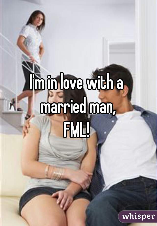 I'm in love with a 
married man,
 FML!  