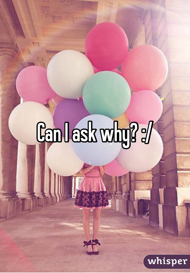 Can I ask why? :/