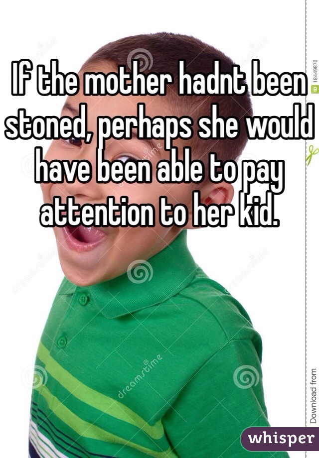 If the mother hadnt been stoned, perhaps she would have been able to pay attention to her kid. 