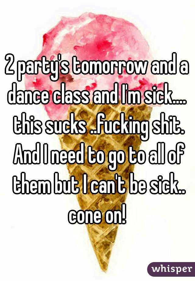 2 party's tomorrow and a dance class and I'm sick....  this sucks ..fucking shit. And I need to go to all of them but I can't be sick.. cone on! 