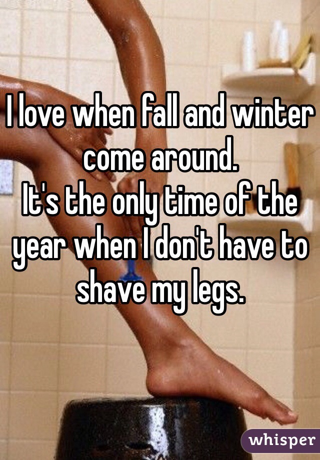 I love when fall and winter come around.
It's the only time of the year when I don't have to shave my legs.