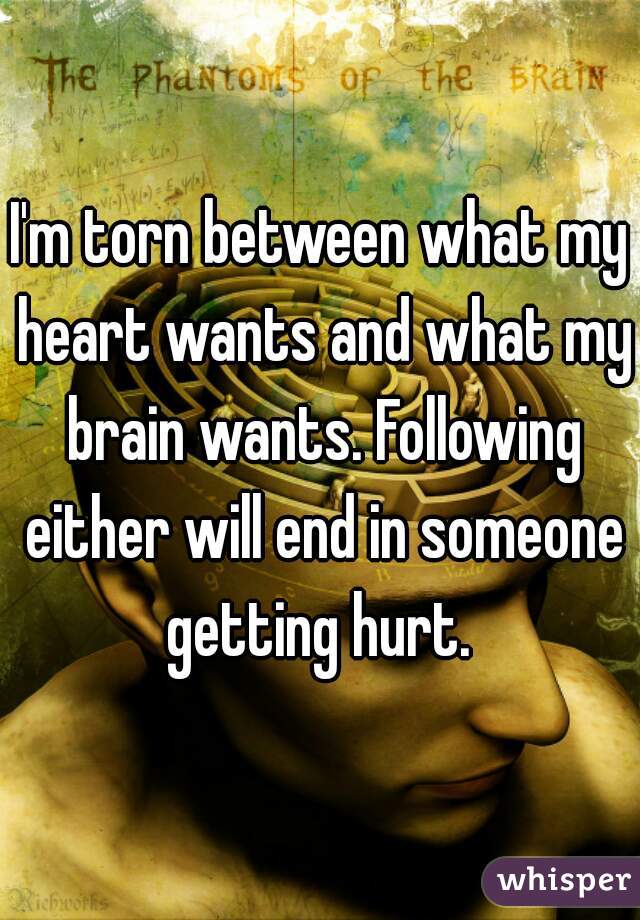 I'm torn between what my heart wants and what my brain wants. Following either will end in someone getting hurt. 